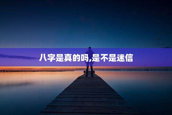 八字是真的吗,是不是迷信