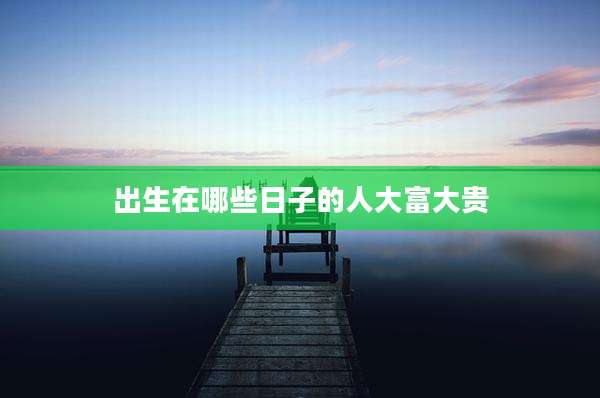 出生在哪些日子的人大富大贵