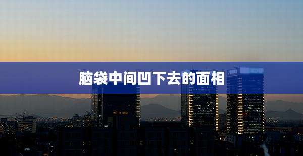 脑袋中间凹下去的面相