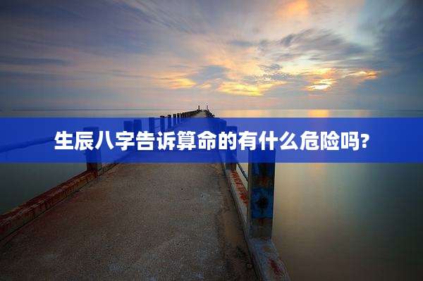 生辰八字告诉算命的有什么危险吗?