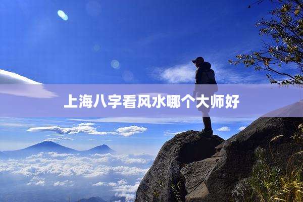 上海八字看风水哪个大师好