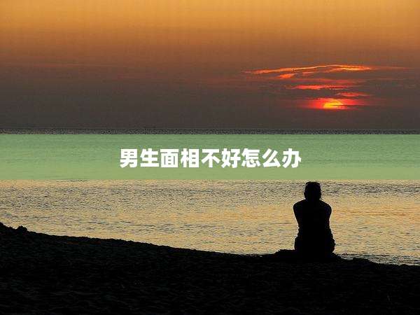 男生面相不好怎么办