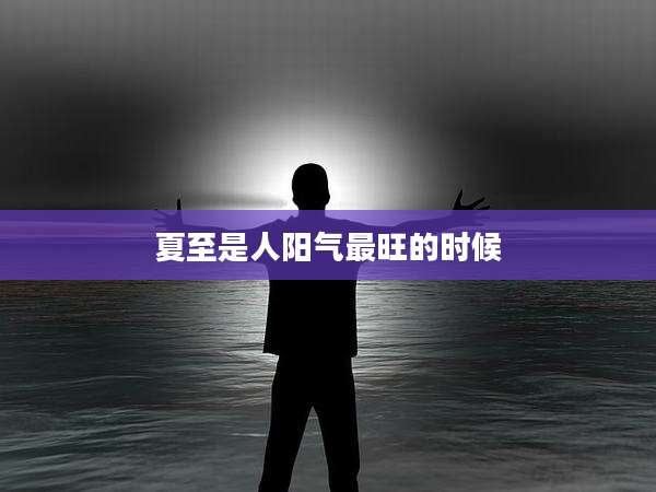 夏至是人阳气最旺的时候