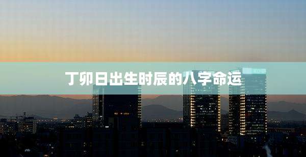 丁卯日出生时辰的八字命运