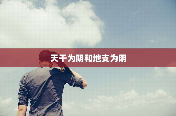 天干为阴和地支为阴