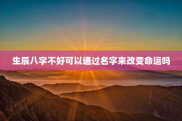 生辰八字不好可以通过名字来改变命运吗