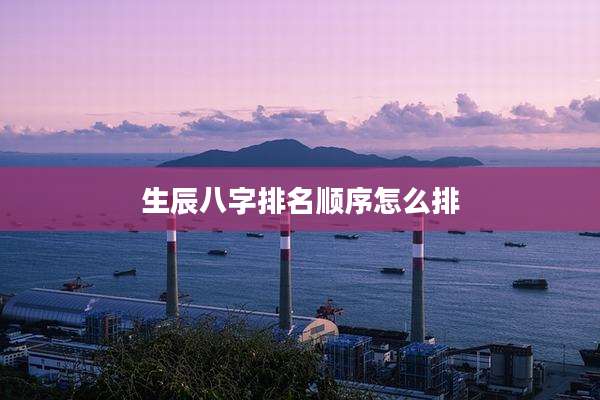 生辰八字排名顺序怎么排