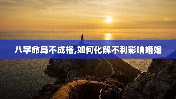 八字命局不成格,如何化解不利影响婚姻