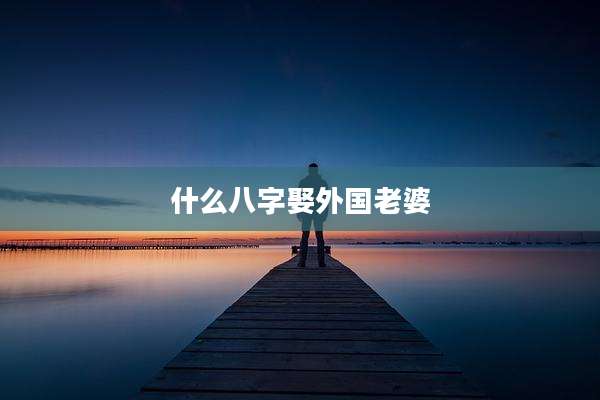 什么八字娶外国老婆