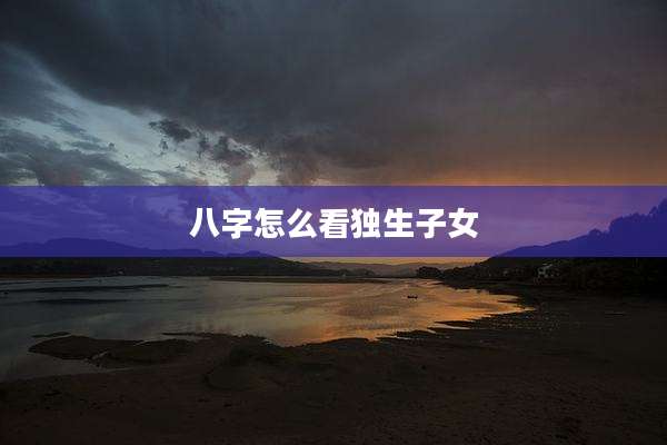 八字怎么看独生子女