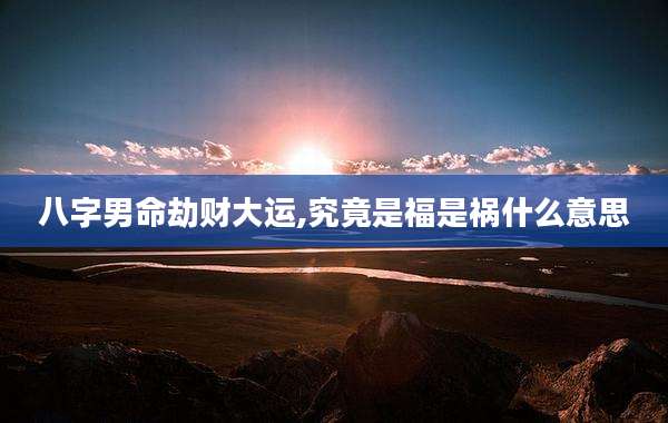 八字男命劫财大运,究竟是福是祸什么意思