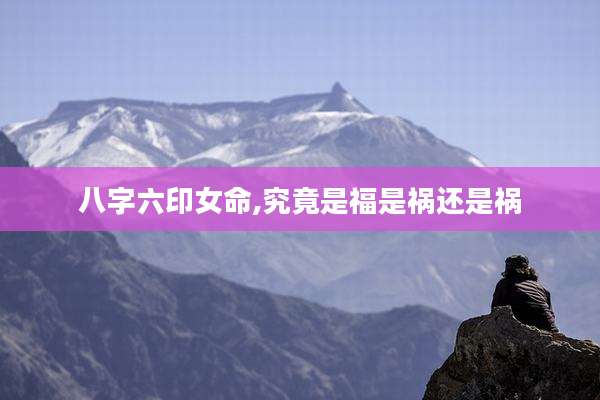 八字六印女命,究竟是福是祸还是祸