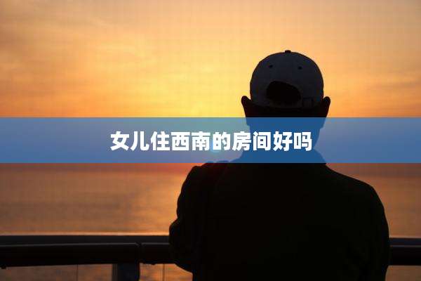 女儿住西南的房间好吗