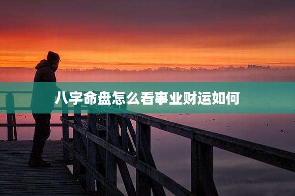 八字命盘怎么看事业财运如何