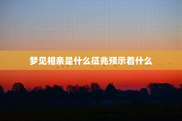 梦见相亲是什么征兆预示着什么