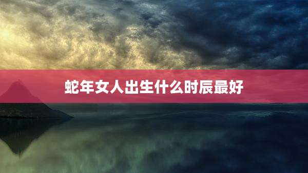 蛇年女人出生什么时辰最好