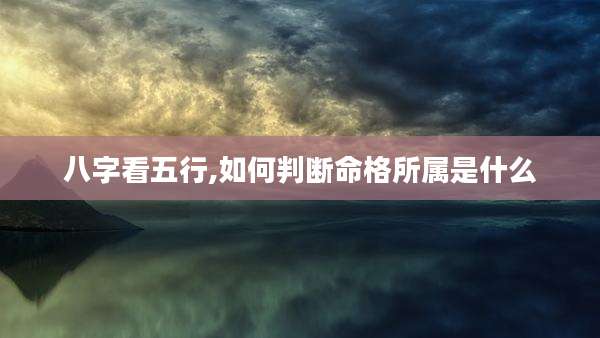 八字看五行,如何判断命格所属是什么