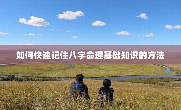 如何快速记住八字命理基础知识的方法