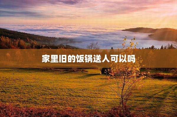 家里旧的饭锅送人可以吗