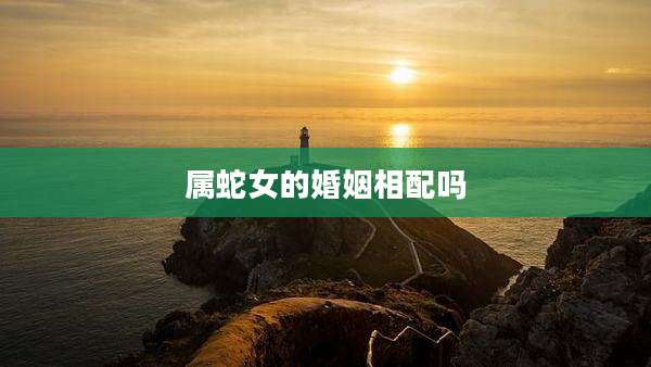 属蛇女的婚姻相配吗
