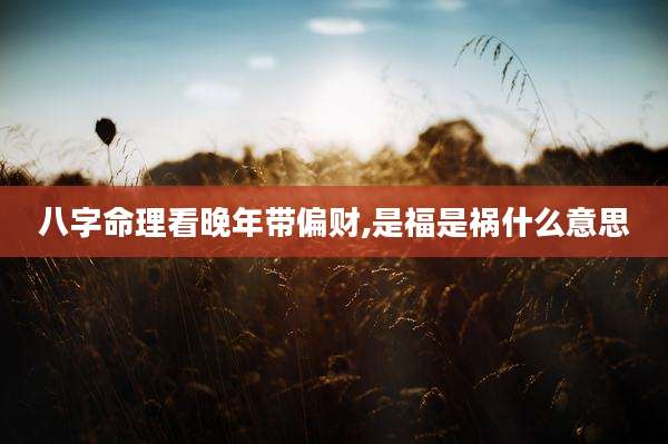 八字命理看晚年带偏财,是福是祸什么意思