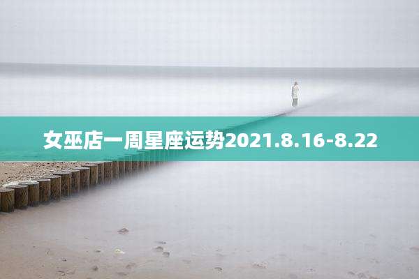 女巫店一周星座运势2021.8.16-8.22