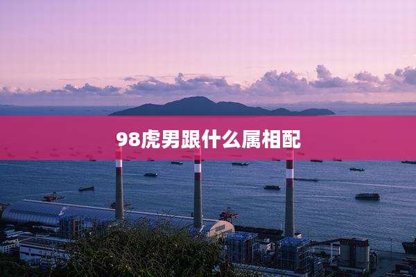 98虎男跟什么属相配