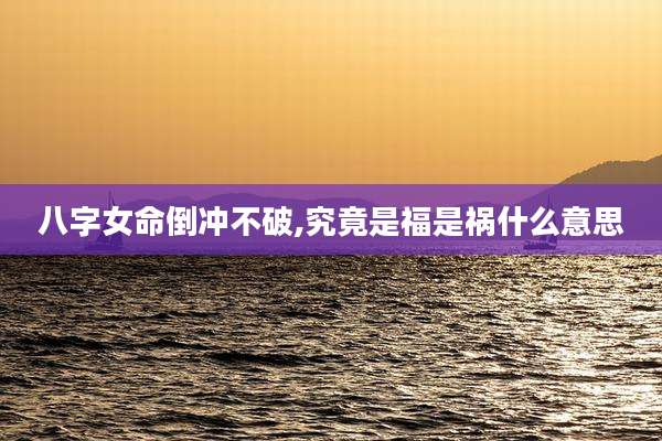 八字女命倒冲不破,究竟是福是祸什么意思