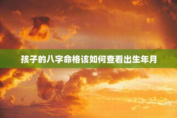 孩子的八字命格该如何查看出生年月