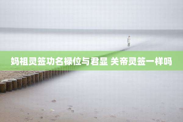 妈祖灵签功名禄位与君显 关帝灵签一样吗