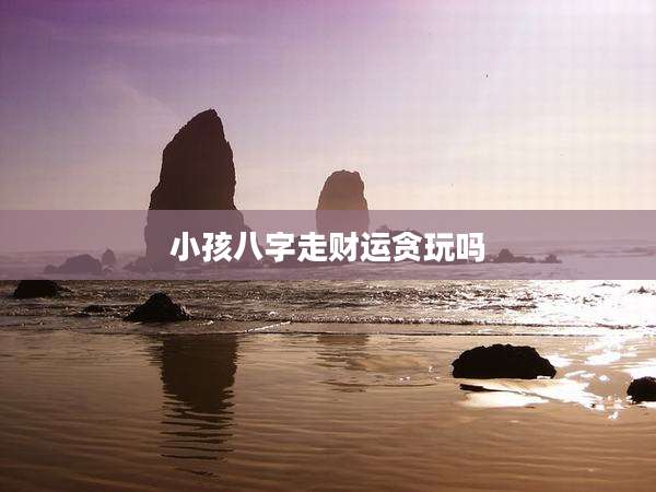小孩八字走财运贪玩吗