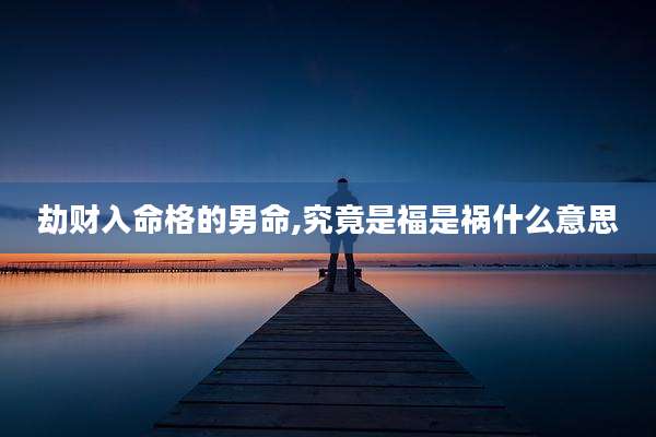 劫财入命格的男命,究竟是福是祸什么意思