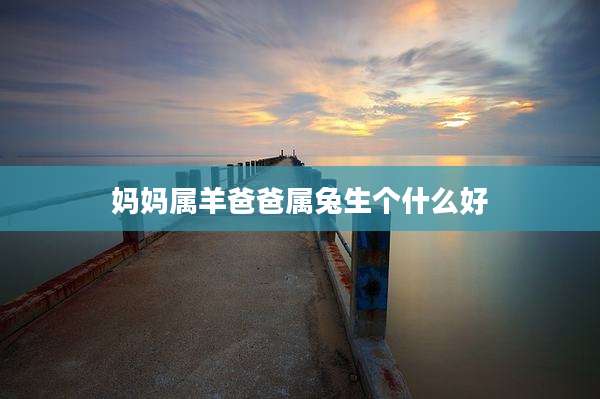 妈妈属羊爸爸属兔生个什么好