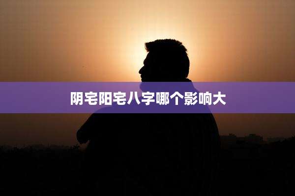 阴宅阳宅八字哪个影响大
