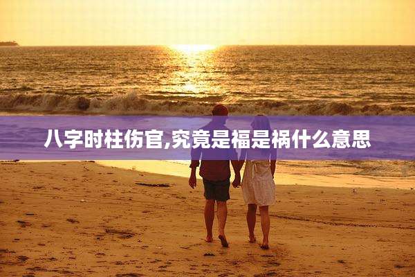 八字时柱伤官,究竟是福是祸什么意思