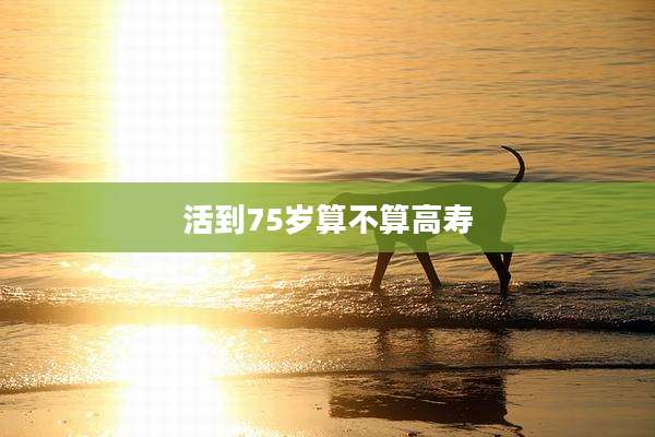 活到75岁算不算高寿