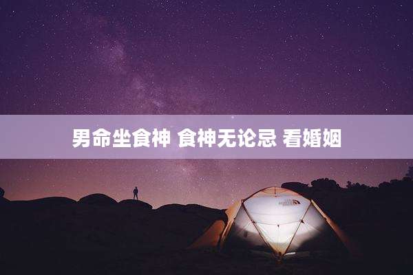 男命坐食神 食神无论忌 看婚姻