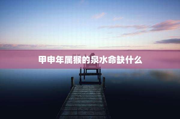 甲申年属猴的泉水命缺什么
