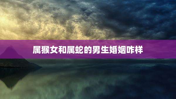 属猴女和属蛇的男生婚姻咋样