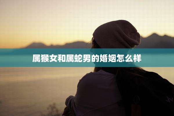 属猴女和属蛇男的婚姻怎么样