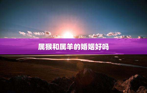 属猴和属羊的婚姻好吗