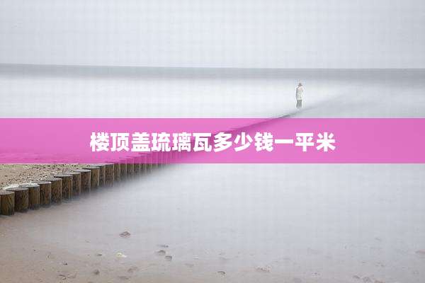 楼顶盖琉璃瓦多少钱一平米