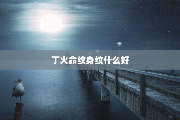 丁火命纹身纹什么好
