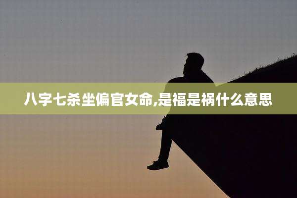 八字七杀坐偏官女命,是福是祸什么意思