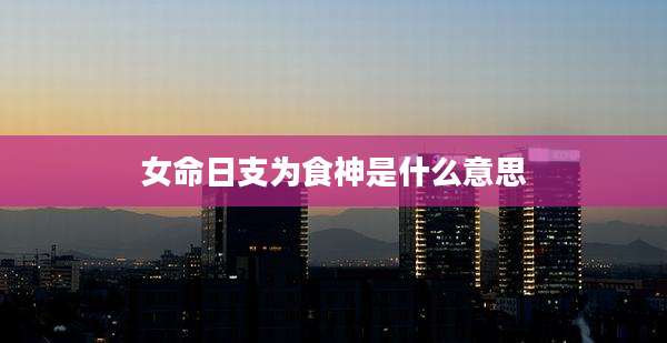 女命日支为食神是什么意思