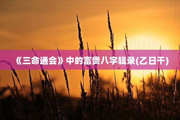 《三命通会》中的富贵八字辑录(乙日干)