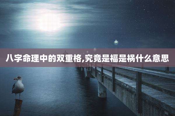 八字命理中的双重格,究竟是福是祸什么意思