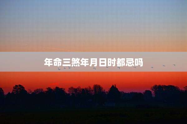 年命三煞年月日时都忌吗