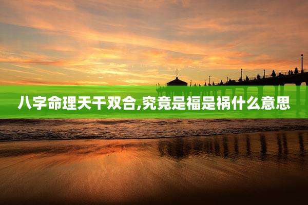 八字命理天干双合,究竟是福是祸什么意思