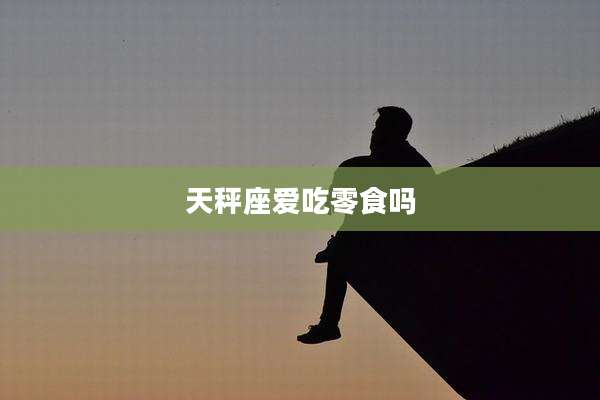 天秤座爱吃零食吗